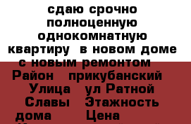 сдаю срочно полноценную однокомнатную квартиру! в новом доме с новым ремонтом! › Район ­ прикубанский › Улица ­ ул.Ратной Славы › Этажность дома ­ 4 › Цена ­ 8 000 - Краснодарский край, Краснодар г. Недвижимость » Квартиры аренда   . Краснодарский край,Краснодар г.